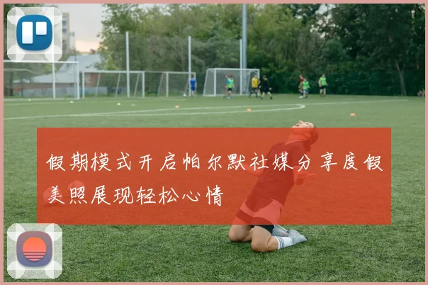假期模式开启帕尔默社媒分享度假美照展现轻松心情