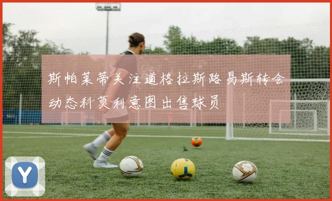 斯帕莱蒂关注道格拉斯路易斯转会动态科莫利意图出售球员