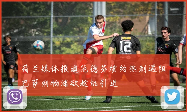 荷兰媒体报道范德芬续约热刺遇阻巴萨利物浦欲趁机引进