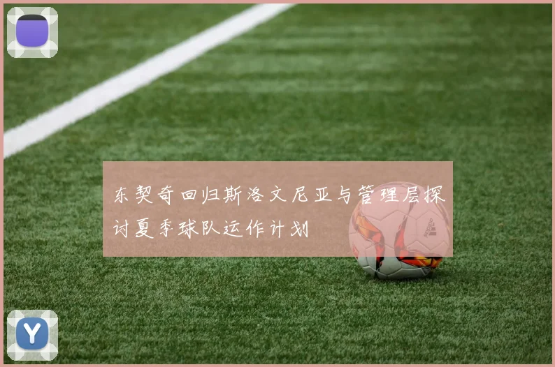 东契奇回归斯洛文尼亚与管理层探讨夏季球队运作计划