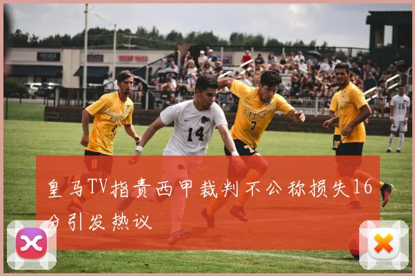 皇马TV指责西甲裁判不公称损失16分引发热议