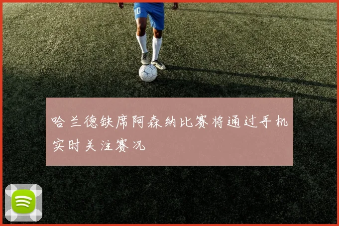 哈兰德缺席阿森纳比赛将通过手机实时关注赛况