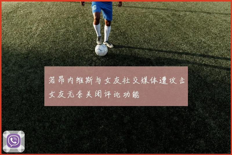 若昂内维斯与女友社交媒体遭攻击女友无奈关闭评论功能