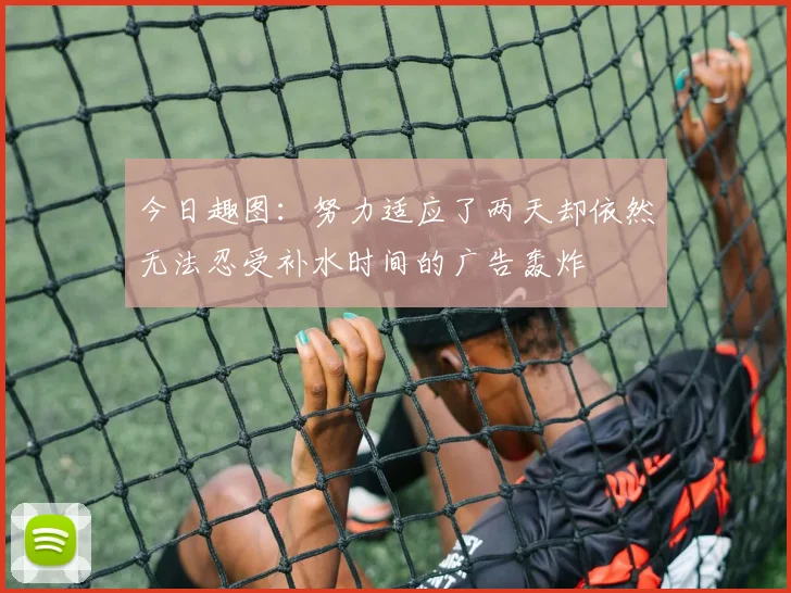 今日趣图：努力适应了两天却依然无法忍受补水时间的广告轰炸