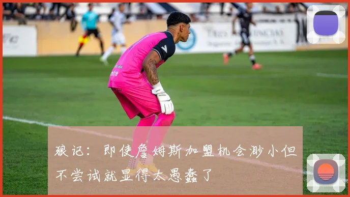 狼记：即使詹姆斯加盟机会渺小但不尝试就显得太愚蠢了