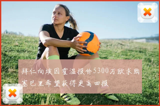 拜仁向埃因霍温报价5300万欧求购塞巴里希望获得更高回报