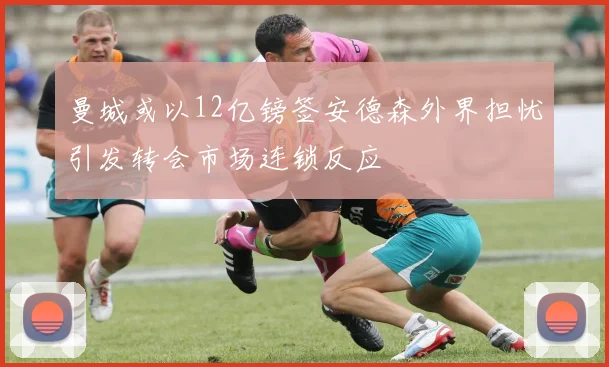 曼城或以12亿镑签安德森外界担忧引发转会市场连锁反应