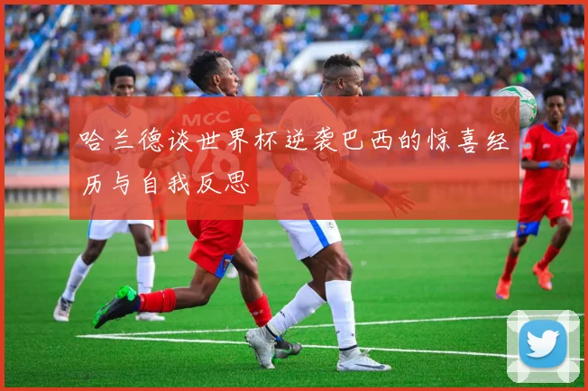 哈兰德谈世界杯逆袭巴西的惊喜经历与自我反思