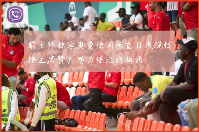 前主帅称迪奥曼德训练首日表现惊艳主席赞其潜力堪比新梅西