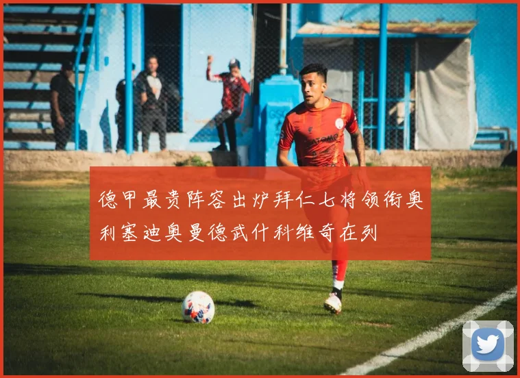 德甲最贵阵容出炉拜仁七将领衔奥利塞迪奥曼德武什科维奇在列