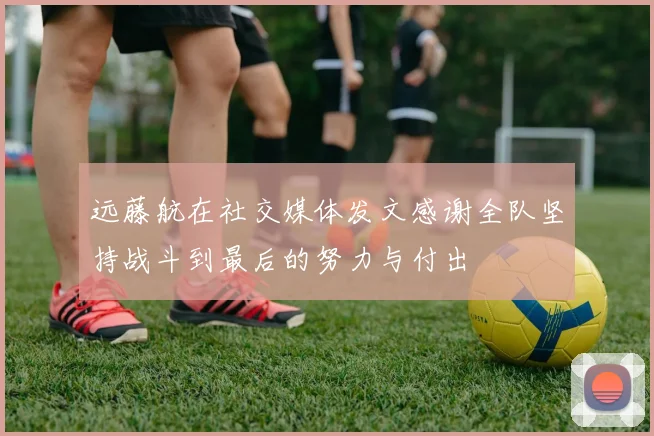 远藤航在社交媒体发文感谢全队坚持战斗到最后的努力与付出