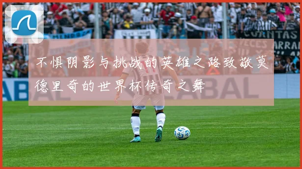 不惧阴影与挑战的英雄之路致敬莫德里奇的世界杯传奇之舞