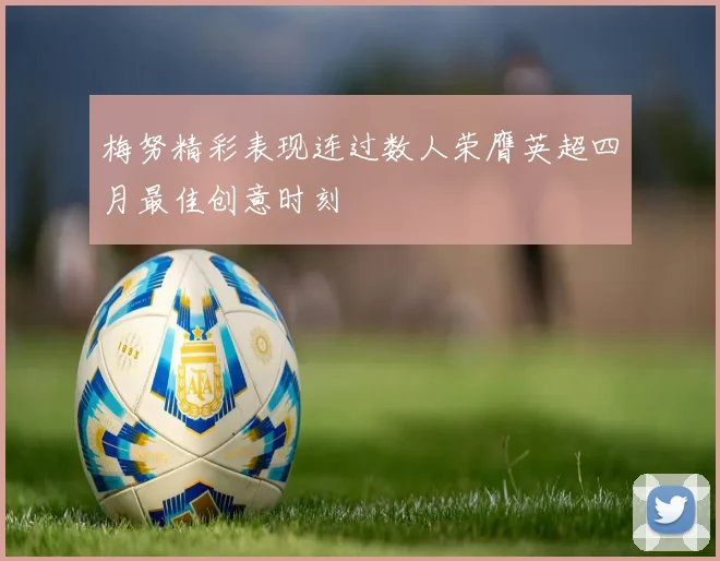 梅努精彩表现连过数人荣膺英超四月最佳创意时刻