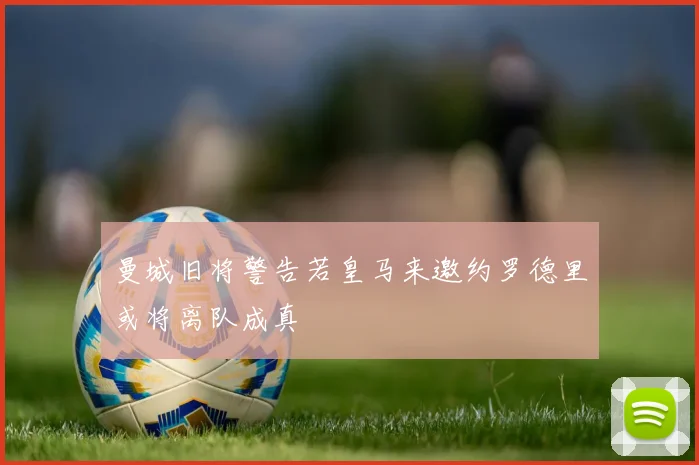 曼城旧将警告若皇马来邀约罗德里或将离队成真
