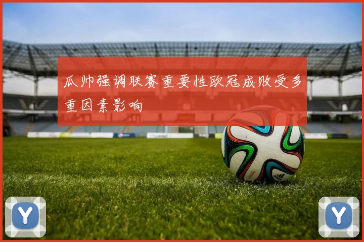 瓜帅强调联赛重要性欧冠成败受多重因素影响