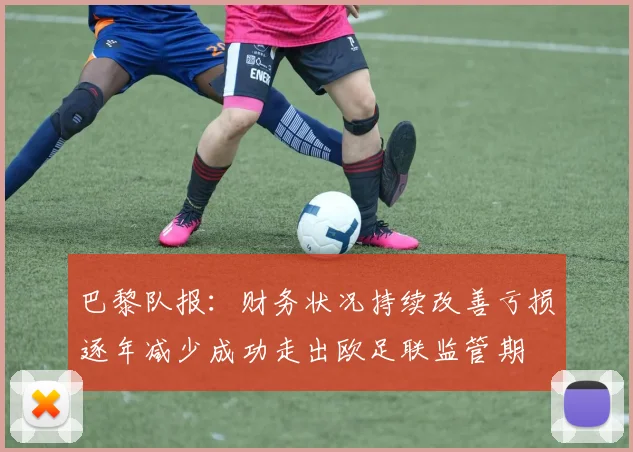 巴黎队报：财务状况持续改善亏损逐年减少成功走出欧足联监管期