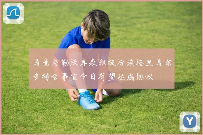 马竞与勒沃库森积极洽谈格里马尔多转会事宜今日有望达成协议