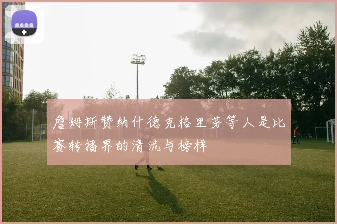詹姆斯赞纳什德克格里芬等人是比赛转播界的清流与榜样