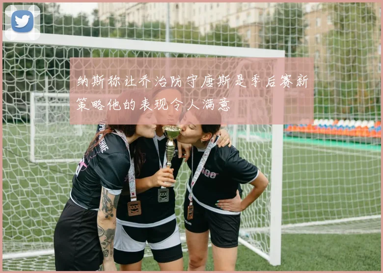 纳斯称让乔治防守唐斯是季后赛新策略他的表现令人满意