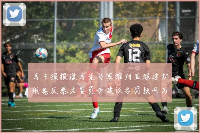 马卡报报道马竞与塞维利亚球迷扔纸卷反暴力委员会建议各罚款两万欧元
