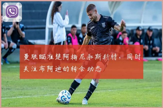 曼联瞄准楚阿梅尼和斯科特，同时关注布阿迪的转会动态