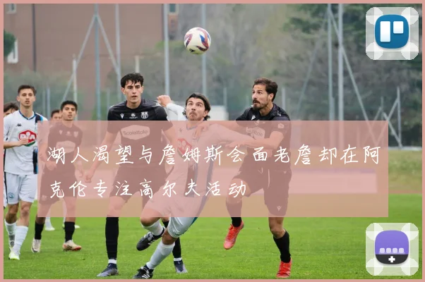 湖人渴望与詹姆斯会面老詹却在阿克伦专注高尔夫活动