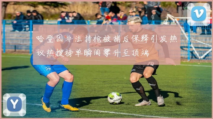 哈登因非法持枪被捕后保释引发热议热搜榜单瞬间攀升至顶端